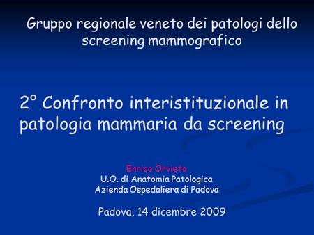 Gruppo regionale veneto dei patologi dello screening mammografico Padova, 14 dicembre 2009 2° Confronto interistituzionale in patologia mammaria da screening.