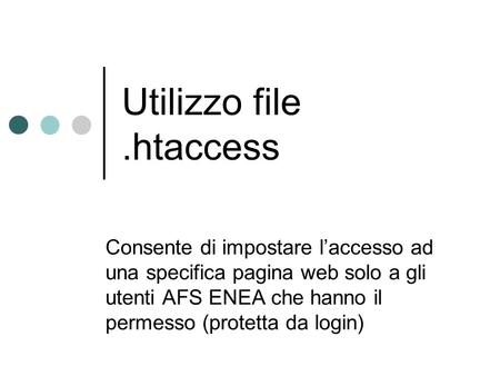 Utilizzo file.htaccess Consente di impostare laccesso ad una specifica pagina web solo a gli utenti AFS ENEA che hanno il permesso (protetta da login)