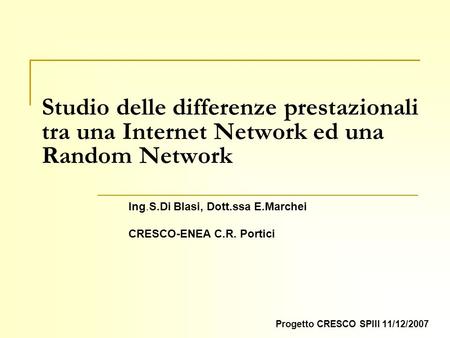 Studio delle differenze prestazionali tra una Internet Network ed una Random Network Progetto CRESCO SPIII 11/12/2007 Ing.S.Di Blasi, Dott.ssa E.Marchei.