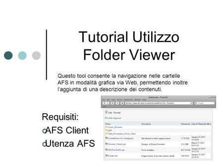 Tutorial Utilizzo Folder Viewer Requisiti: AFS Client Utenza AFS Questo tool consente la navigazione nelle cartelle AFS in modalità grafica via Web, permettendo.