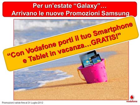 Per unestate Galaxy… Arrivano le nuove Promozioni Samsung Arrivano le nuove Promozioni Samsung Promozioni valide fino al 31 Luglio 2012 Con Vodafone porti.