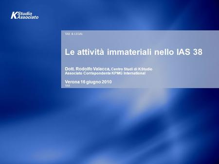 TAX & LEGAL TAX Le attività immateriali nello IAS 38 Dott. Rodolfo Valacca, Centro Studi di KStudio Associato Corrispondente KPMG International Verona.