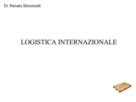 Dr. Renato Simoncelli LOGISTICA INTERNAZIONALE. Le forme di una filiera logistica internazionale sistema di distribuzione internazionale; fornitori internazionali;