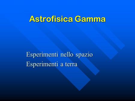 Astrofisica Gamma Esperimenti nello spazio Esperimenti a terra.
