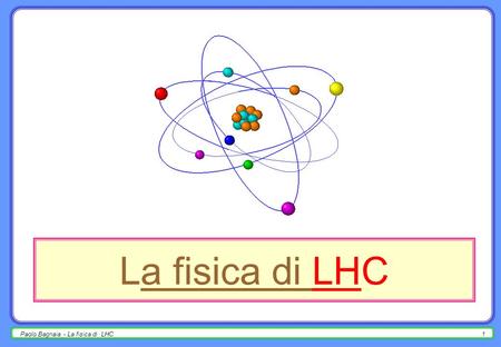 La fisica di LHC Paolo Bagnaia - La fisica di LHC.