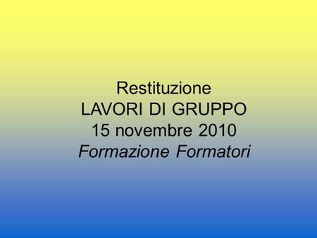 Restituzione LAVORI DI GRUPPO 15 novembre 2010 Formazione Formatori.