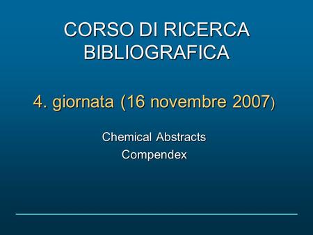 CORSO DI RICERCA BIBLIOGRAFICA 4. giornata (16 novembre 2007 ) Chemical Abstracts Compendex.