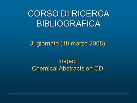 CORSO DI RICERCA BIBLIOGRAFICA 3. giornata (18 marzo 2008) Inspec Chemical Abstracts on CD.