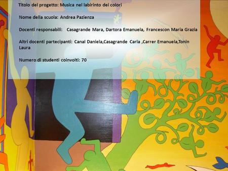Titolo del progetto: Musica nel labirinto dei colori   Nome della scuola: Andrea Pazienza Docenti responsabili: Casagrande Mara, Dartora Emanuela, Francescon.