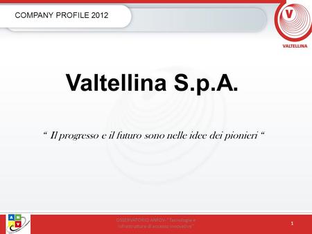 Valtellina S.p.A. Il progresso e il futuro sono nelle idee dei pionieri COMPANY PROFILE 2012 OSSERVATORIO ANFOV-Tecnologie e infrastrutture di accesso.