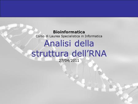 Bioinformatica Corso di Laurea Specialistica in Informatica Analisi della struttura dell’RNA 27/04/2011.