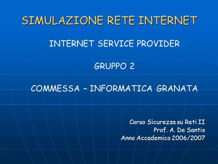 SIMULAZIONE RETE INTERNET INTERNET SERVICE PROVIDER GRUPPO 2 COMMESSA – INFORMATICA GRANATA Corso Sicurezza su Reti II Prof. A. De Santis Anno Accademico.