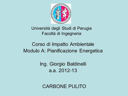 Università degli Studi di Perugia Facoltà di Ingegneria CARBONE PULITO Corso di Impatto Ambientale Modulo A: Pianificazione Energetica Ing. Giorgio Baldinelli.