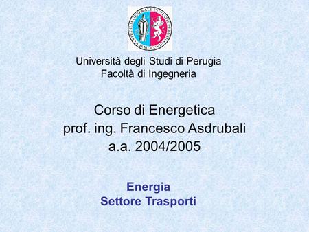 Università degli Studi di Perugia Facoltà di Ingegneria Corso di Energetica prof. ing. Francesco Asdrubali a.a. 2004/2005 Energia Settore Trasporti.