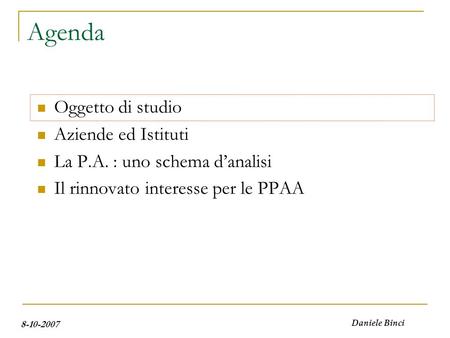 8-10-2007 Daniele Binci Agenda Oggetto di studio Aziende ed Istituti La P.A. : uno schema danalisi Il rinnovato interesse per le PPAA.