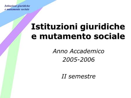 Istituzioni giuridiche e mutamento sociale Istituzioni giuridiche e mutamento sociale Anno Accademico 2005-2006 II semestre.