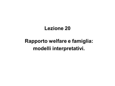 Lezione 20 Rapporto welfare e famiglia: modelli interpretativi.