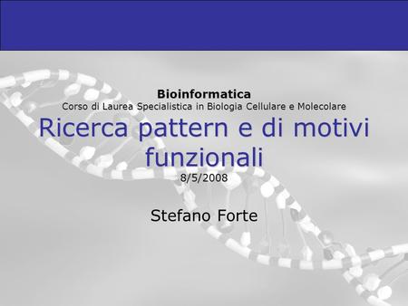 Bioinformatica Corso di Laurea Specialistica in Biologia Cellulare e Molecolare Ricerca pattern e di motivi funzionali 8/5/2008 Stefano Forte.