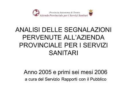 ANALISI DELLE SEGNALAZIONI PERVENUTE ALLAZIENDA PROVINCIALE PER I SERVIZI SANITARI Anno 2005 e primi sei mesi 2006 a cura del Servizio Rapporti con il.