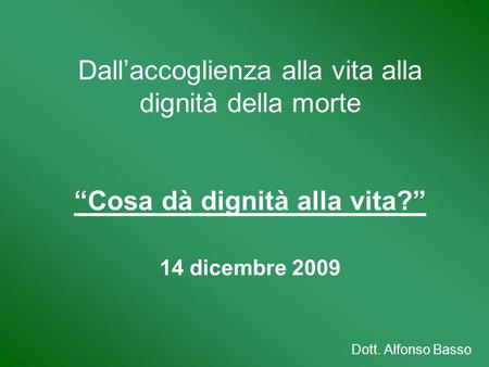 Dall’accoglienza alla vita alla dignità della morte “Cosa dà dignità alla vita?” 14 dicembre 2009 Dott. Alfonso Basso.