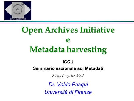 Open Archives Initiative e Metadata harvesting ICCU Seminario nazionale sui Metadati Roma 3 aprile 2001 Dr. Valdo Pasqui Università di Firenze.