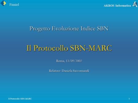 Finsiel AKROS Informatica Il Protocollo SBN-MARC1 Progetto Evoluzione Indice SBN Il Protocollo SBN-MARC Roma, 13/09/2002 Relatore: Daniela Saccomandi.