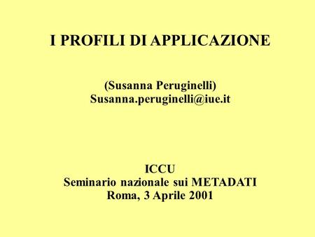 I PROFILI DI APPLICAZIONE (Susanna Peruginelli) ICCU Seminario nazionale sui METADATI Roma, 3 Aprile 2001.