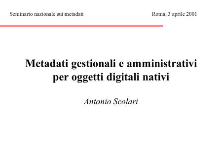 Metadati gestionali e amministrativi per oggetti digitali nativi Antonio Scolari Seminario nazionale sui metadati Roma, 3 aprile 2001.