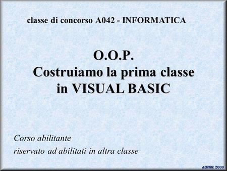O.O.P. Costruiamo la prima classe in VISUAL BASIC Corso abilitante riservato ad abilitati in altra classe classe di concorso A042 - INFORMATICA.