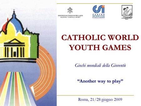 CATHOLIC WORLD YOUTH GAMES Giochi mondiali della Gioventù Another way to play Roma, 21/28 giugno 2009.