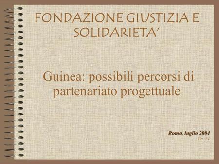 Roma, luglio 2004 Ver. 1.1 FONDAZIONE GIUSTIZIA E SOLIDARIETA Guinea: possibili percorsi di partenariato progettuale.