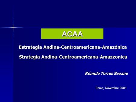 Estrategia Andina-Centroamericana-Amazónica ACAA Rómulo Torres Seoane Roma, Novembre 2004 Strategia Andina-Centroamericana-Amazzonica.