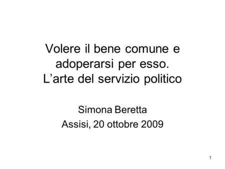 1 Volere il bene comune e adoperarsi per esso. Larte del servizio politico Simona Beretta Assisi, 20 ottobre 2009.