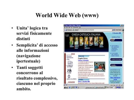 World Wide Web (www) Unita logica tra servizi fisicamente distinti Semplicita di accesso alle informazioni (navigazione ipertestuale) Tanti soggetti concorrono.
