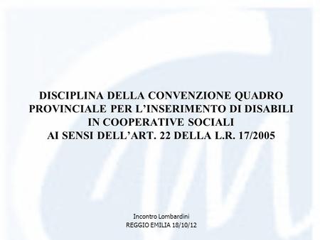 DISCIPLINA DELLA CONVENZIONE QUADRO PROVINCIALE PER LINSERIMENTO DI DISABILI IN COOPERATIVE SOCIALI AI SENSI DELLART. 22 DELLA L.R. 17/2005 Incontro Lombardini.
