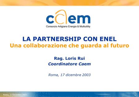 Roma, 17 Dicembre 2003 1 LA PARTNERSHIP CON ENEL Una collaborazione che guarda al futuro Rag. Loris Rui Coordinatore Caem Roma, 17 dicembre 2003.