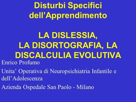 Disturbi Specifici dell’Apprendimento LA DISLESSIA, LA DISORTOGRAFIA, LA DISCALCULIA EVOLUTIVA Enrico Profumo Unita’ Operativa.