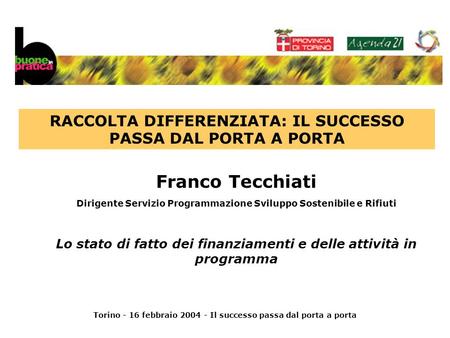 Torino - 16 febbraio 2004 - Il successo passa dal porta a porta Franco Tecchiati Dirigente Servizio Programmazione Sviluppo Sostenibile e Rifiuti Lo stato.