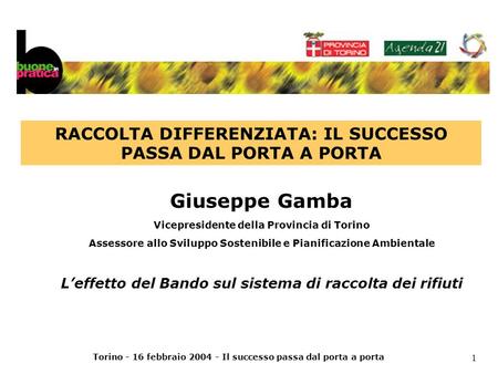 Torino - 16 febbraio 2004 - Il successo passa dal porta a porta 1 Giuseppe Gamba Vicepresidente della Provincia di Torino Assessore allo Sviluppo Sostenibile.