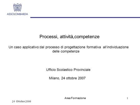 24 Ottobre 2006 Area Formazione 1 Processi, attività,competenze Un caso applicativo:dal processo di progettazione formativa allindividuazione delle competenze.