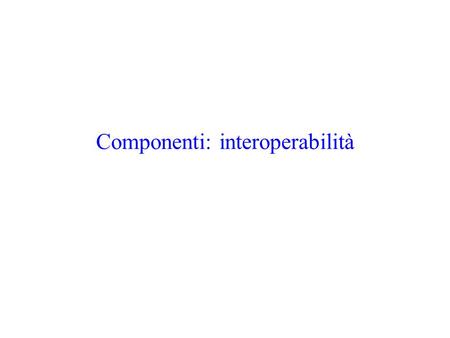 Componenti: interoperabilità. Tecnologia per componenti Sono necessari Un linguaggio (con annessi e connessi) per esprimere le interfacce (IDL) Un ambiente.