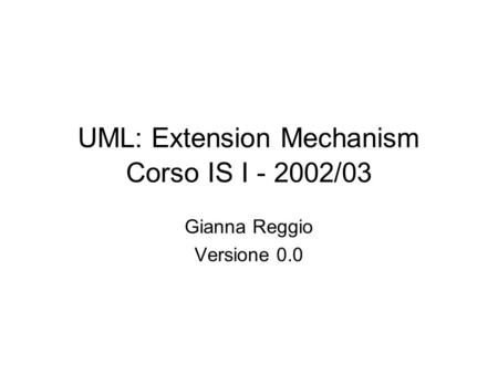 UML: Extension Mechanism Corso IS I - 2002/03 Gianna Reggio Versione 0.0.