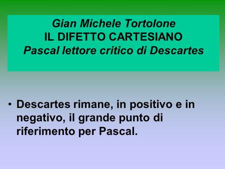 Gian Michele Tortolone IL DIFETTO CARTESIANO Pascal lettore critico di Descartes Descartes rimane, in positivo e in negativo, il grande punto di riferimento.