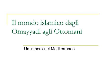 Il mondo islamico dagli Omayyadi agli Ottomani Un impero nel Mediterraneo.