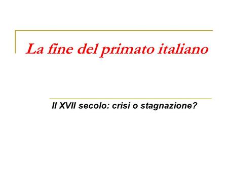 La fine del primato italiano Il XVII secolo: crisi o stagnazione?