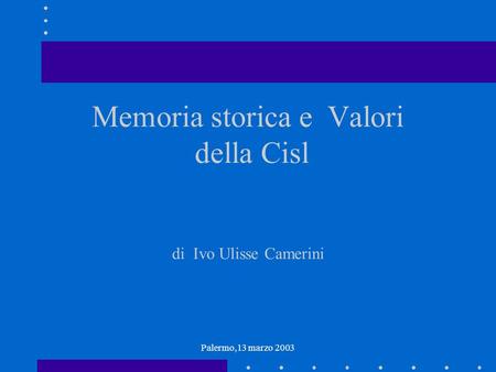 Palermo,13 marzo 2003 Memoria storica e Valori della Cisl di Ivo Ulisse Camerini.