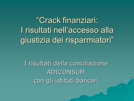 Crack finanziari: I risultati nellaccesso alla giustizia dei risparmiatori I risultati della conciliazione ADICONSUM con gli istituti bancari.