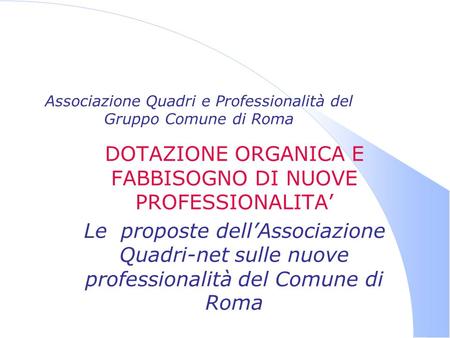 Associazione Quadri e Professionalità del Gruppo Comune di Roma DOTAZIONE ORGANICA E FABBISOGNO DI NUOVE PROFESSIONALITA Le proposte dellAssociazione Quadri-net.