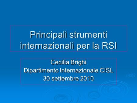 Principali strumenti internazionali per la RSI Cecilia Brighi Dipartimento Internazionale CISL 30 settembre 2010.