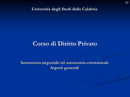 17 Università degli Studi della Calabria Corso di Diritto Privato Autonomia negoziale ed autonomia contrattuale Aspetti generali.